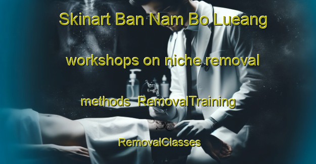 Skinart Ban Nam Bo Lueang workshops on niche removal methods | RemovalTraining | RemovalClasses | SkinartTraining-Thailand