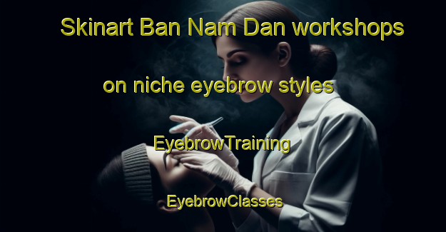 Skinart Ban Nam Dan workshops on niche eyebrow styles | EyebrowTraining | EyebrowClasses | SkinartTraining-Thailand