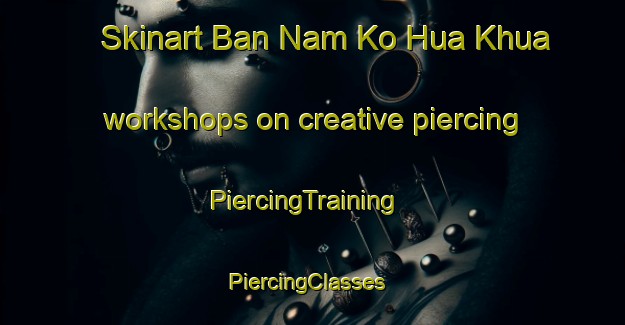 Skinart Ban Nam Ko Hua Khua workshops on creative piercing | PiercingTraining | PiercingClasses | SkinartTraining-Thailand