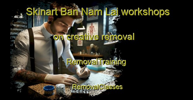 Skinart Ban Nam Lai workshops on creative removal | RemovalTraining | RemovalClasses | SkinartTraining-Thailand