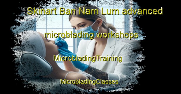 Skinart Ban Nam Lum advanced microblading workshops | MicrobladingTraining | MicrobladingClasses | SkinartTraining-Thailand