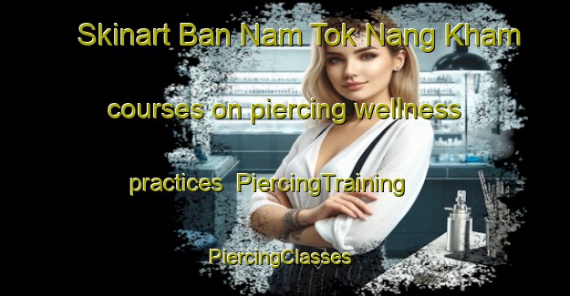 Skinart Ban Nam Tok Nang Kham courses on piercing wellness practices | PiercingTraining | PiercingClasses | SkinartTraining-Thailand