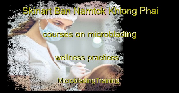 Skinart Ban Namtok Khlong Phai courses on microblading wellness practices | #MicrobladingTraining #MicrobladingClasses #SkinartTraining-Thailand