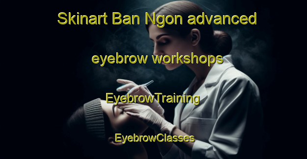 Skinart Ban Ngon advanced eyebrow workshops | EyebrowTraining | EyebrowClasses | SkinartTraining-Thailand