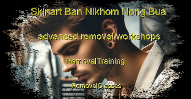 Skinart Ban Nikhom Nong Bua advanced removal workshops | RemovalTraining | RemovalClasses | SkinartTraining-Thailand