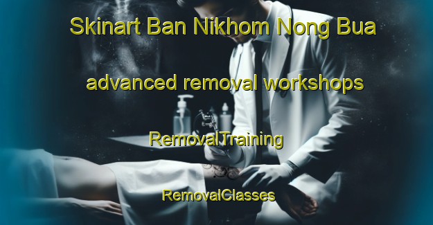 Skinart Ban Nikhom Nong Bua advanced removal workshops | RemovalTraining | RemovalClasses | SkinartTraining-Thailand