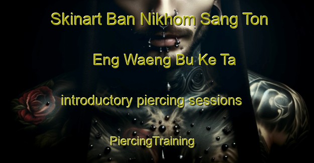Skinart Ban Nikhom Sang Ton Eng Waeng Bu Ke Ta introductory piercing sessions | PiercingTraining | PiercingClasses | SkinartTraining-Thailand