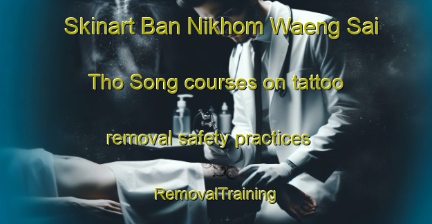 Skinart Ban Nikhom Waeng Sai Tho Song courses on tattoo removal safety practices | RemovalTraining | RemovalClasses | SkinartTraining-Thailand
