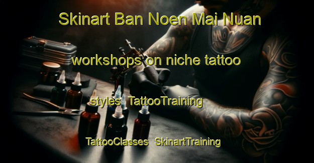Skinart Ban Noen Mai Nuan workshops on niche tattoo styles | TattooTraining | TattooClasses | SkinartTraining-Thailand