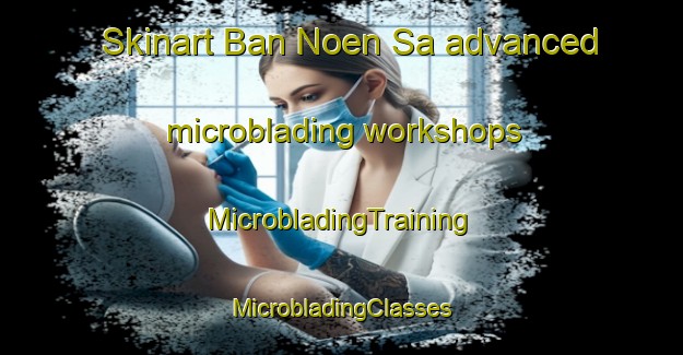 Skinart Ban Noen Sa advanced microblading workshops | #MicrobladingTraining #MicrobladingClasses #SkinartTraining-Thailand