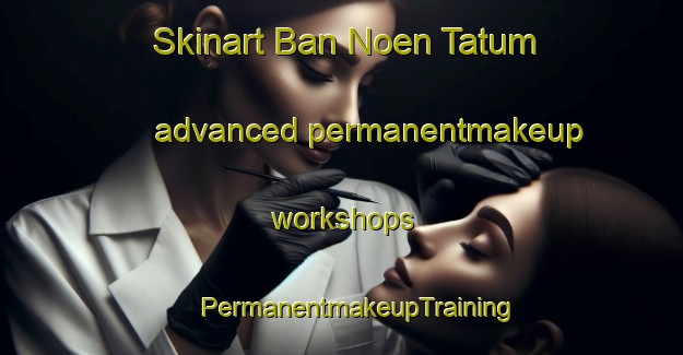 Skinart Ban Noen Tatum advanced permanentmakeup workshops | #PermanentmakeupTraining #PermanentmakeupClasses #SkinartTraining-Thailand