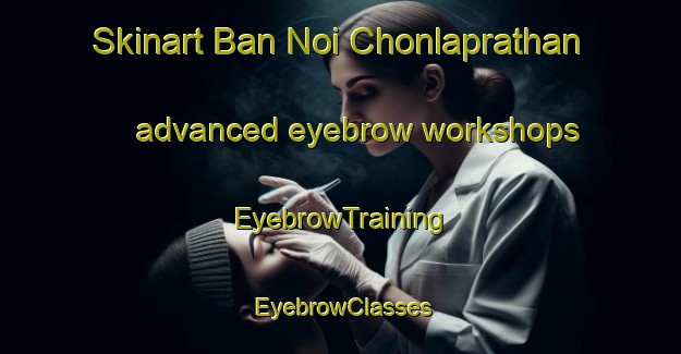 Skinart Ban Noi Chonlaprathan advanced eyebrow workshops | EyebrowTraining | EyebrowClasses | SkinartTraining-Thailand