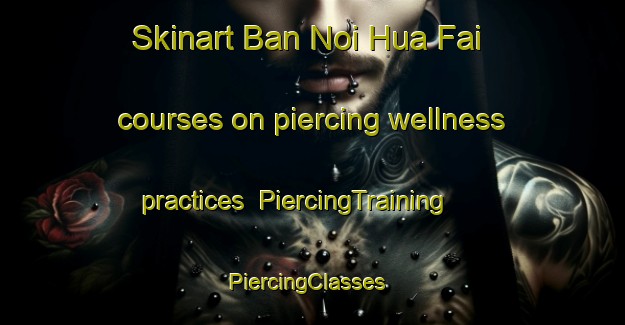 Skinart Ban Noi Hua Fai courses on piercing wellness practices | PiercingTraining | PiercingClasses | SkinartTraining-Thailand