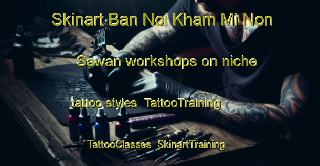 Skinart Ban Noi Kham Mi Non Sawan workshops on niche tattoo styles | TattooTraining | TattooClasses | SkinartTraining-Thailand