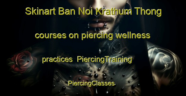 Skinart Ban Noi Krathum Thong courses on piercing wellness practices | PiercingTraining | PiercingClasses | SkinartTraining-Thailand