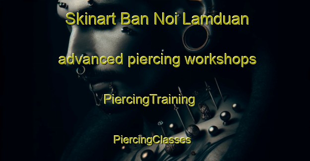 Skinart Ban Noi Lamduan advanced piercing workshops | PiercingTraining | PiercingClasses | SkinartTraining-Thailand