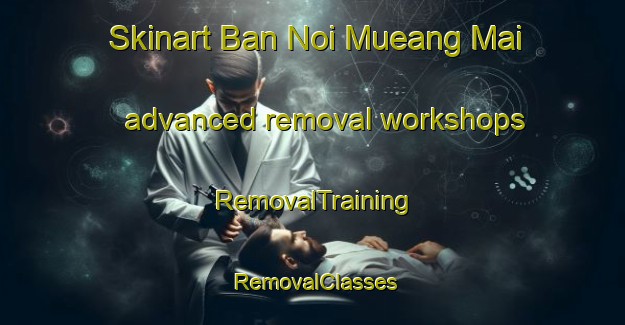Skinart Ban Noi Mueang Mai advanced removal workshops | RemovalTraining | RemovalClasses | SkinartTraining-Thailand