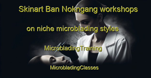 Skinart Ban Nokngang workshops on niche microblading styles | MicrobladingTraining | MicrobladingClasses | SkinartTraining-Thailand