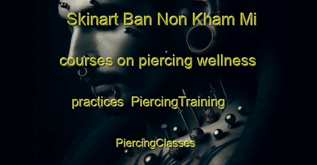 Skinart Ban Non Kham Mi courses on piercing wellness practices | PiercingTraining | PiercingClasses | SkinartTraining-Thailand