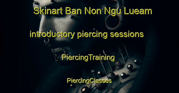 Skinart Ban Non Ngu Lueam introductory piercing sessions | #PiercingTraining #PiercingClasses #SkinartTraining-Thailand