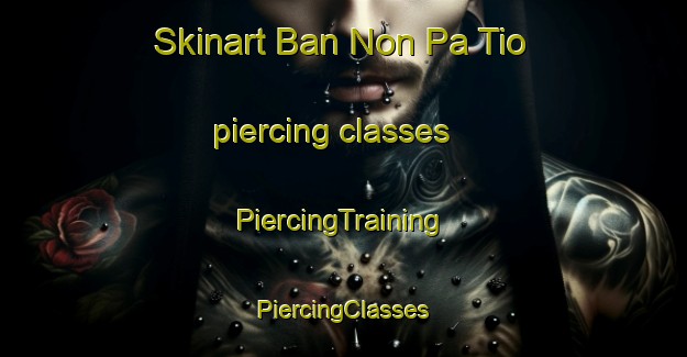 Skinart Ban Non Pa Tio piercing classes | #PiercingTraining #PiercingClasses #SkinartTraining-Thailand