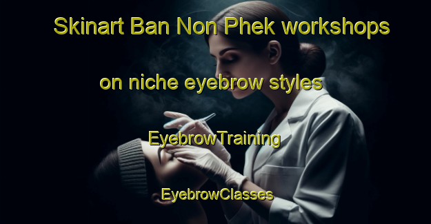 Skinart Ban Non Phek workshops on niche eyebrow styles | EyebrowTraining | EyebrowClasses | SkinartTraining-Thailand