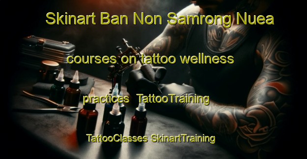 Skinart Ban Non Samrong Nuea courses on tattoo wellness practices | #TattooTraining #TattooClasses #SkinartTraining-Thailand