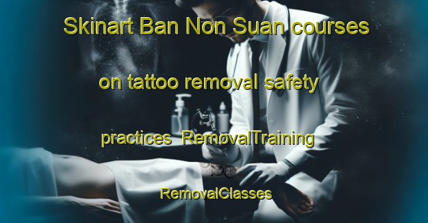 Skinart Ban Non Suan courses on tattoo removal safety practices | RemovalTraining | RemovalClasses | SkinartTraining-Thailand