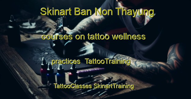 Skinart Ban Non Thayung courses on tattoo wellness practices | #TattooTraining #TattooClasses #SkinartTraining-Thailand