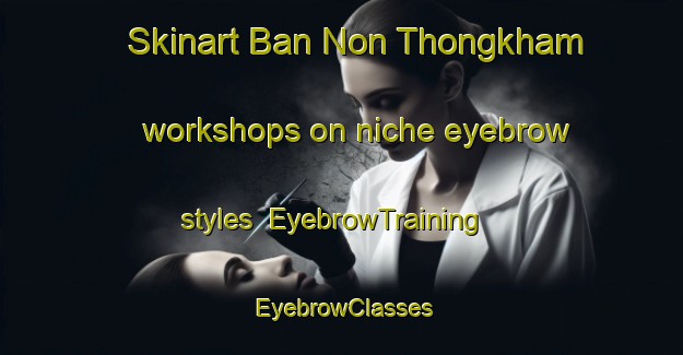 Skinart Ban Non Thongkham workshops on niche eyebrow styles | EyebrowTraining | EyebrowClasses | SkinartTraining-Thailand