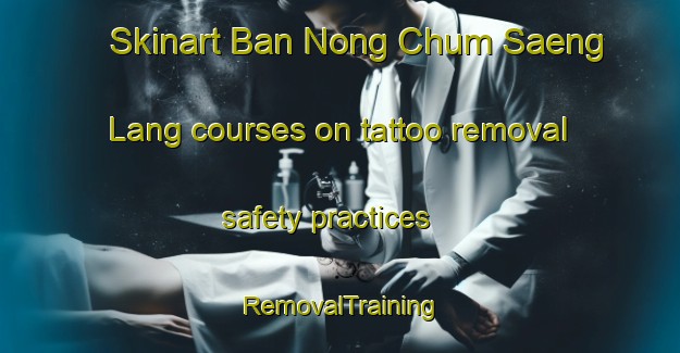 Skinart Ban Nong Chum Saeng Lang courses on tattoo removal safety practices | RemovalTraining | RemovalClasses | SkinartTraining-Thailand