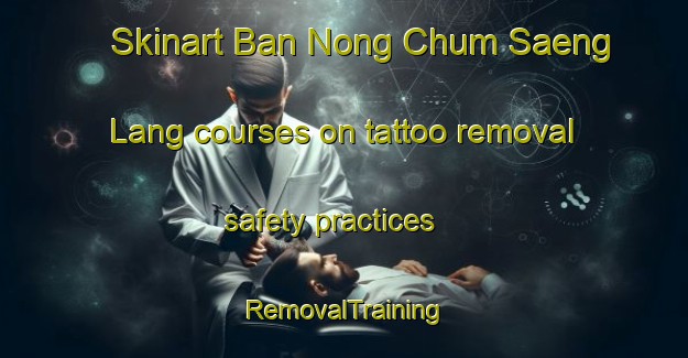 Skinart Ban Nong Chum Saeng Lang courses on tattoo removal safety practices | RemovalTraining | RemovalClasses | SkinartTraining-Thailand