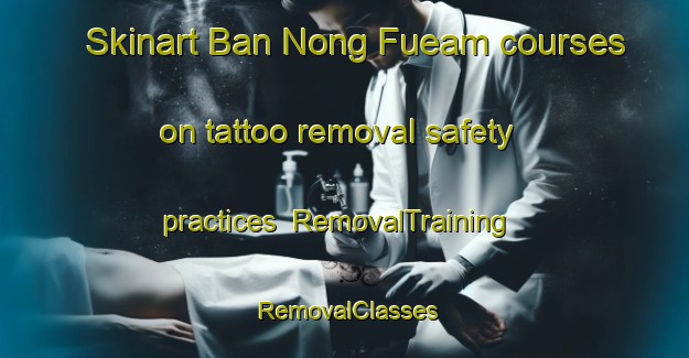 Skinart Ban Nong Fueam courses on tattoo removal safety practices | RemovalTraining | RemovalClasses | SkinartTraining-Thailand