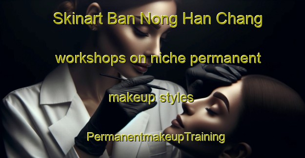 Skinart Ban Nong Han Chang workshops on niche permanent makeup styles | PermanentmakeupTraining | PermanentmakeupClasses | SkinartTraining-Thailand