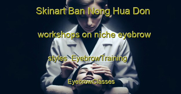 Skinart Ban Nong Hua Don workshops on niche eyebrow styles | EyebrowTraining | EyebrowClasses | SkinartTraining-Thailand