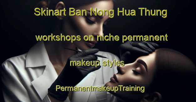 Skinart Ban Nong Hua Thung workshops on niche permanent makeup styles | PermanentmakeupTraining | PermanentmakeupClasses | SkinartTraining-Thailand