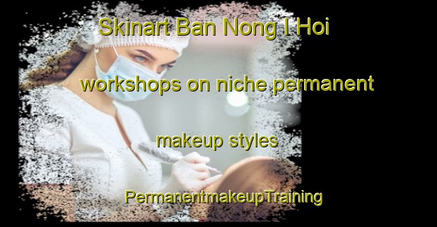 Skinart Ban Nong I Hoi workshops on niche permanent makeup styles | PermanentmakeupTraining | PermanentmakeupClasses | SkinartTraining-Thailand