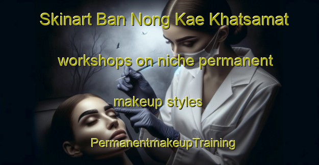 Skinart Ban Nong Kae Khatsamat workshops on niche permanent makeup styles | PermanentmakeupTraining | PermanentmakeupClasses | SkinartTraining-Thailand