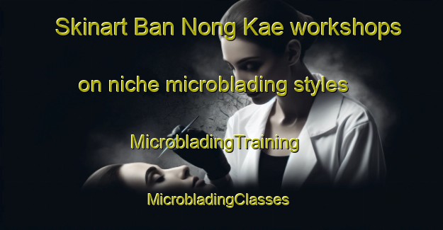 Skinart Ban Nong Kae workshops on niche microblading styles | MicrobladingTraining | MicrobladingClasses | SkinartTraining-Thailand