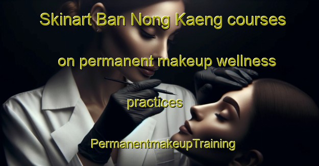 Skinart Ban Nong Kaeng courses on permanent makeup wellness practices | PermanentmakeupTraining | PermanentmakeupClasses | SkinartTraining-Thailand