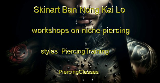 Skinart Ban Nong Kai Lo workshops on niche piercing styles | PiercingTraining | PiercingClasses | SkinartTraining-Thailand