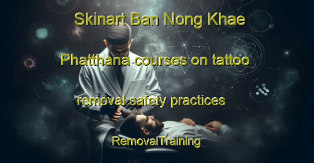 Skinart Ban Nong Khae Phatthana courses on tattoo removal safety practices | RemovalTraining | RemovalClasses | SkinartTraining-Thailand