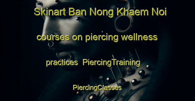 Skinart Ban Nong Khaem Noi courses on piercing wellness practices | #PiercingTraining #PiercingClasses #SkinartTraining-Thailand