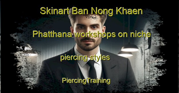 Skinart Ban Nong Khaen Phatthana workshops on niche piercing styles | PiercingTraining | PiercingClasses | SkinartTraining-Thailand