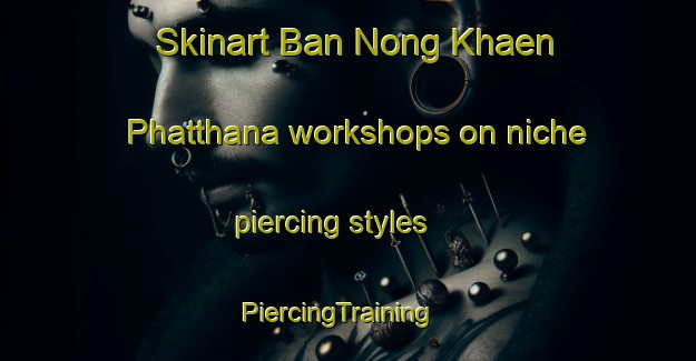 Skinart Ban Nong Khaen Phatthana workshops on niche piercing styles | PiercingTraining | PiercingClasses | SkinartTraining-Thailand