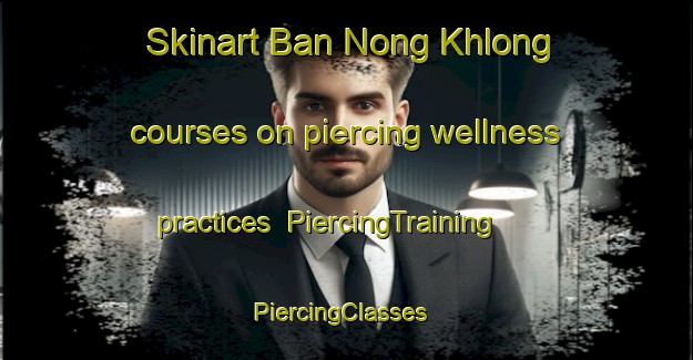 Skinart Ban Nong Khlong courses on piercing wellness practices | PiercingTraining | PiercingClasses | SkinartTraining-Thailand