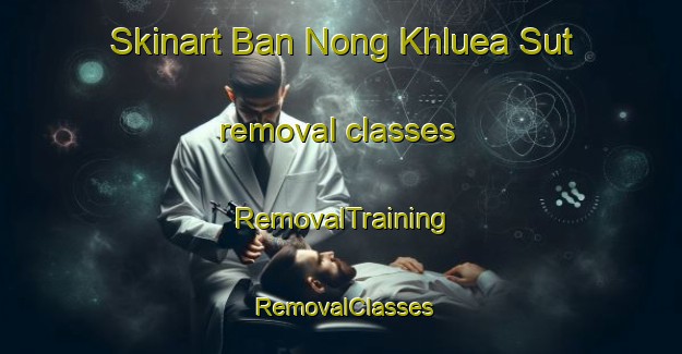 Skinart Ban Nong Khluea Sut removal classes | RemovalTraining | RemovalClasses | SkinartTraining-Thailand