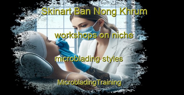 Skinart Ban Nong Khrum workshops on niche microblading styles | MicrobladingTraining | MicrobladingClasses | SkinartTraining-Thailand