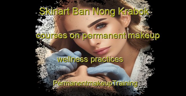 Skinart Ban Nong Krabok courses on permanent makeup wellness practices | PermanentmakeupTraining | PermanentmakeupClasses | SkinartTraining-Thailand