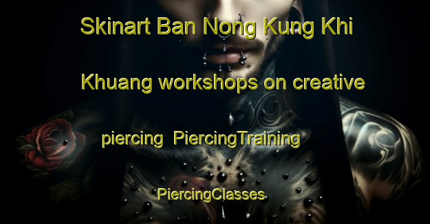 Skinart Ban Nong Kung Khi Khuang workshops on creative piercing | PiercingTraining | PiercingClasses | SkinartTraining-Thailand